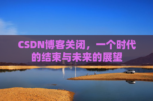 CSDN博客关闭，一个时代的结束与未来的展望